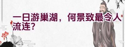 一日游巢湖，何景致最令人流连？