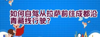 如何自驾从拉萨前往成都沿青藏线行驶？