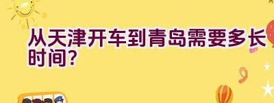 从天津开车到青岛需要多长时间？