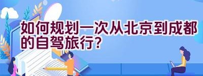 如何规划一次从北京到成都的自驾旅行？