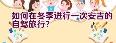 如何在冬季进行一次安吉的自驾旅行？