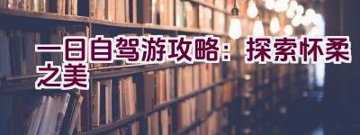 一日自驾游攻略：探索怀柔之美