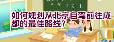 如何规划从北京自驾前往成都的最佳路线？