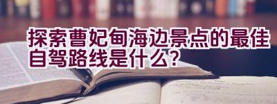 探索曹妃甸海边景点的最佳自驾路线是什么？