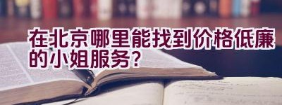 在北京哪里能找到价格低廉的小姐服务？