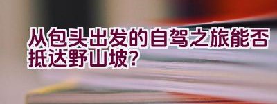 从包头出发的自驾之旅能否抵达野山坡？