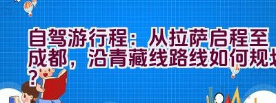 自驾游行程：从拉萨启程至成都，沿青藏线路线如何规划？