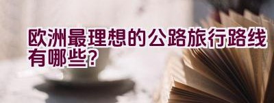 欧洲最理想的公路旅行路线有哪些？