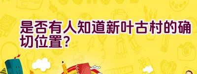 是否有人知道新叶古村的确切位置？