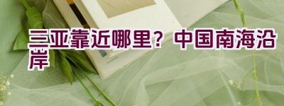 三亚靠近哪里？中国南海沿岸