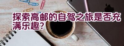 探索高邮的自驾之旅是否充满乐趣？