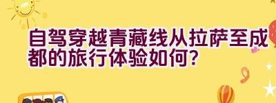 自驾穿越青藏线从拉萨至成都的旅行体验如何？