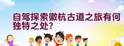 自驾探索徽杭古道之旅有何独特之处？