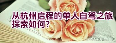 从杭州启程的单人自驾之旅探索如何？