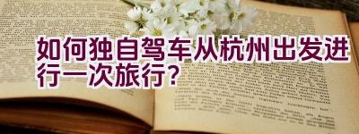 如何独自驾车从杭州出发进行一次旅行？