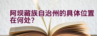 阿坝藏族自治州的具体位置在何处？