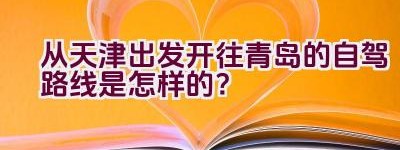 从天津出发开往青岛的自驾路线是怎样的？