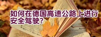 如何在德国高速公路上进行安全驾驶？