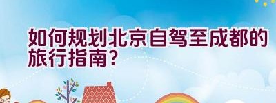 如何规划北京自驾至成都的旅行指南？