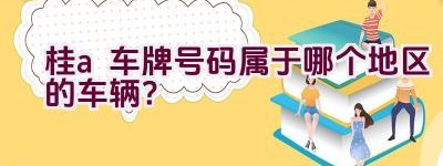 桂a车牌号码属于哪个地区的车辆？