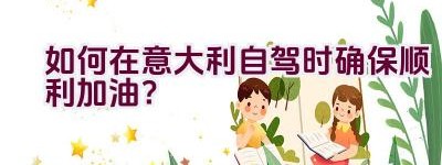 如何在意大利自驾时确保顺利加油？