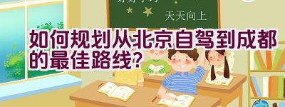 如何规划从北京自驾到成都的最佳路线？