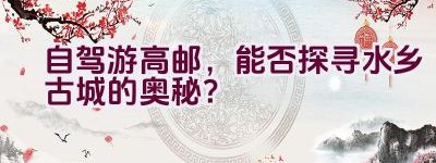 自驾游高邮，能否探寻水乡古城的奥秘？