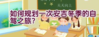 如何规划一次安吉冬季的自驾之旅？