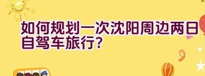 如何规划一次沈阳周边两日自驾车旅行？