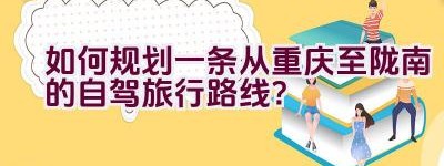 如何规划一条从重庆至陇南的自驾旅行路线？