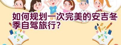 如何规划一次完美的安吉冬季自驾旅行？