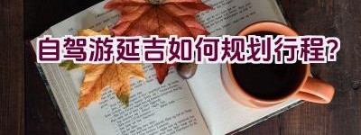 自驾游延吉如何规划行程？