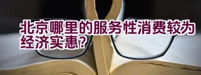 北京哪里的服务性消费较为经济实惠？