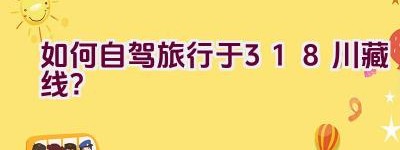 如何自驾旅行于318川藏线？