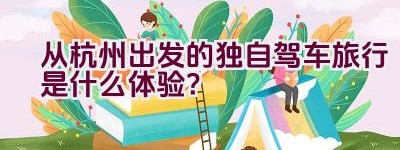 从杭州出发的独自驾车旅行是什么体验？