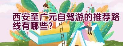 西安至广元自驾游的推荐路线有哪些？