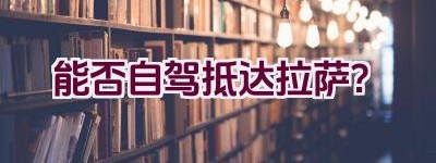 能否自驾抵达拉萨？