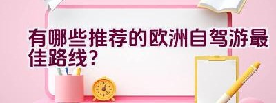 有哪些推荐的欧洲自驾游最佳路线？