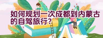 如何规划一次成都到内蒙古的自驾旅行？