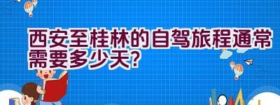 西安至桂林的自驾旅程通常需要多少天？