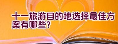 十一旅游目的地选择最佳方案有哪些？