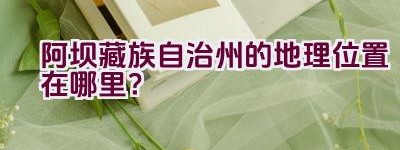 阿坝藏族自治州的地理位置在哪里？