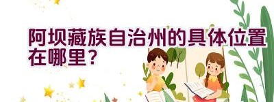 阿坝藏族自治州的具体位置在哪里？