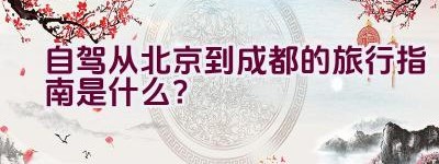 自驾从北京到成都的旅行指南是什么？