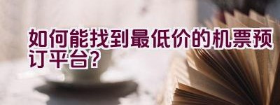 如何能找到最低价的机票预订平台？