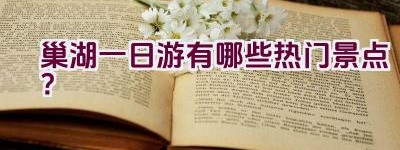 巢湖一日游有哪些热门景点？