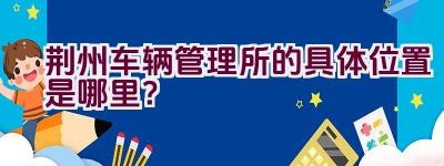 荆州车辆管理所的具体位置是哪里？