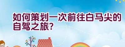 如何策划一次前往白马尖的自驾之旅？