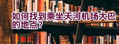 如何找到乘坐天河机场大巴的地点？