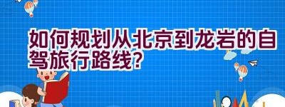 如何规划从北京到龙岩的自驾旅行路线？